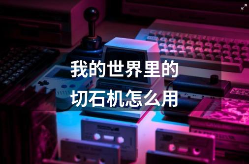 我的世界里的切石机怎么用-第1张-游戏信息-龙启网