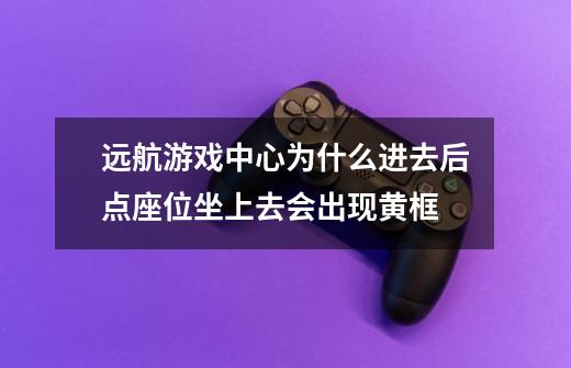 远航游戏中心为什么进去后点座位坐上去会出现黄框-第1张-游戏信息-龙启网