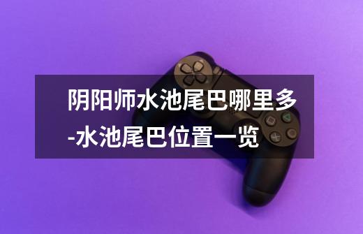 阴阳师水池尾巴哪里多-水池尾巴位置一览-第1张-游戏信息-龙启网