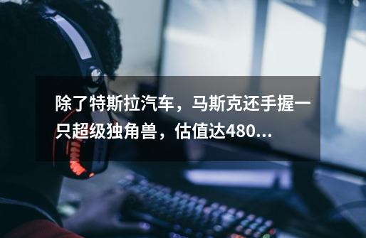 除了特斯拉汽车,马斯克还手握一只超级独角兽,估值达4800亿-第1张-游戏信息-龙启网