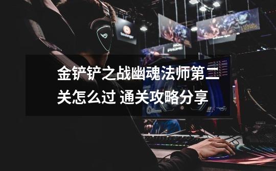金铲铲之战幽魂法师第二关怎么过 通关攻略分享-第1张-游戏信息-龙启网