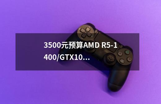 3500元预算AMD R5-1400/GTX1050游戏配置是否足够流畅-第1张-游戏信息-龙启网