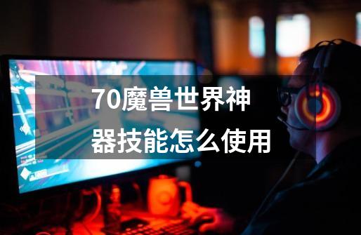 7.0魔兽世界神器技能怎么使用-第1张-游戏信息-龙启网