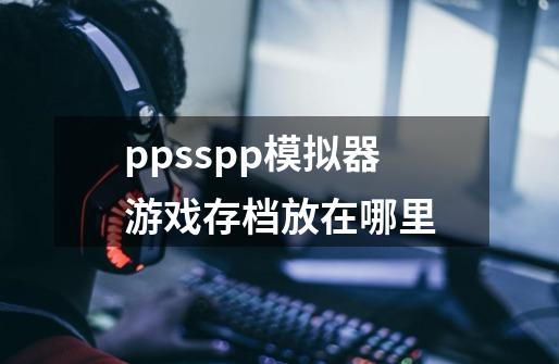ppsspp模拟器游戏存档放在哪里-第1张-游戏信息-龙启网