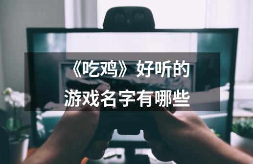 《吃鸡》好听的游戏名字有哪些-第1张-游戏信息-龙启网
