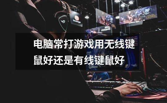 电脑常打游戏用无线键鼠好还是有线键鼠好-第1张-游戏信息-龙启网