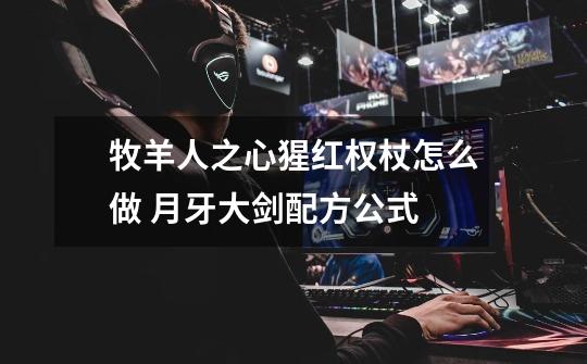 牧羊人之心猩红权杖怎么做 月牙大剑配方公式-第1张-游戏信息-龙启网