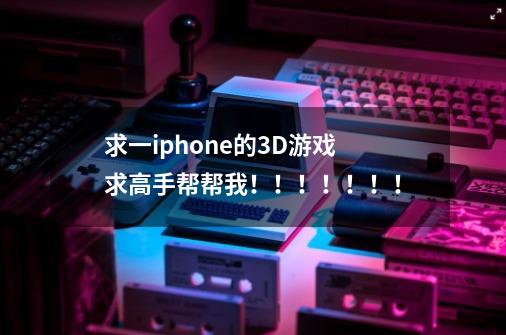 求一iphone的3D游戏 求高手帮帮我!!!!!!!-第1张-游戏信息-龙启网