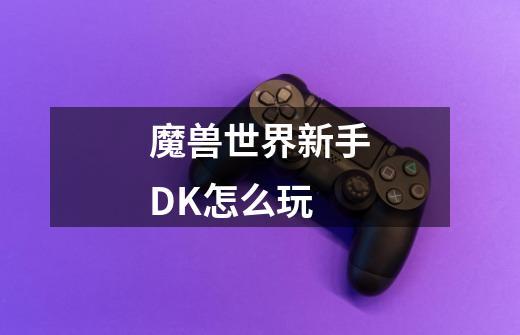 魔兽世界新手DK怎么玩-第1张-游戏信息-龙启网