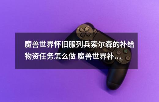 魔兽世界怀旧服列兵索尔森的补给物资任务怎么做 魔兽世界补给物资任务怎么完成-第1张-游戏信息-龙启网