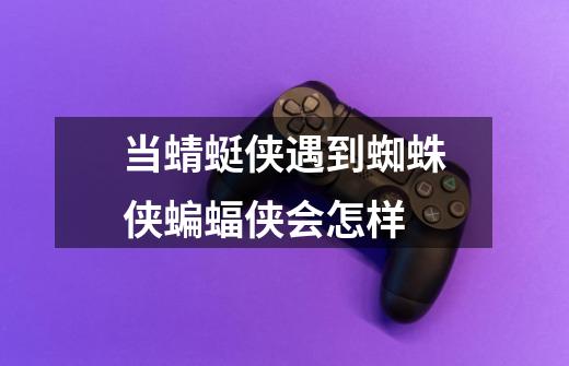 当蜻蜓侠遇到蜘蛛侠蝙蝠侠会怎样-第1张-游戏信息-龙启网