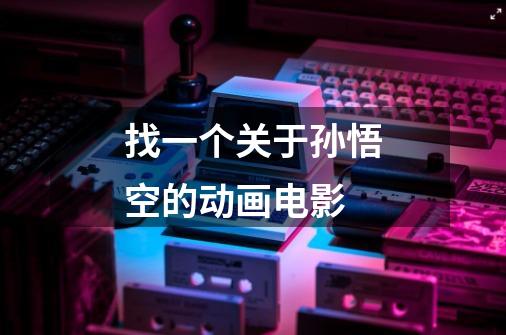 找一个关于孙悟空的动画电影-第1张-游戏信息-龙启网
