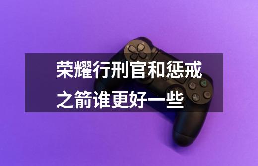 荣耀行刑官和惩戒之箭谁更好一些-第1张-游戏信息-龙启网