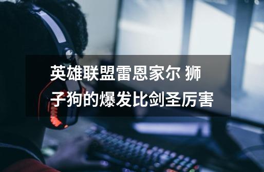 英雄联盟雷恩家尔 狮子狗的爆发比剑圣厉害-第1张-游戏信息-龙启网