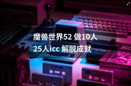 魔兽世界5.2 做10人25人icc 解脱成就-第1张-游戏信息-龙启网
