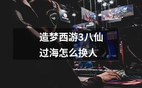 造梦西游3八仙过海怎么换人-第1张-游戏信息-龙启网