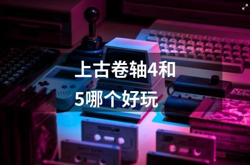 上古卷轴4和5哪个好玩-第1张-游戏信息-龙启网