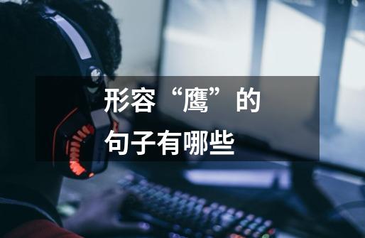形容“鹰”的句子有哪些-第1张-游戏信息-龙启网
