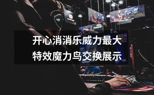 开心消消乐威力最大特效魔力鸟交换展示-第1张-游戏信息-龙启网