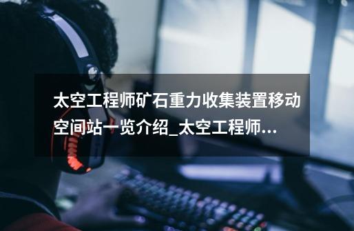 太空工程师矿石重力收集装置移动空间站一览介绍_太空工程师矿石重力收集装置移动空间站一览是什么-第1张-游戏信息-龙启网
