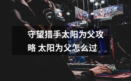 守望猎手太阳为父攻略 太阳为父怎么过-第1张-游戏信息-龙启网