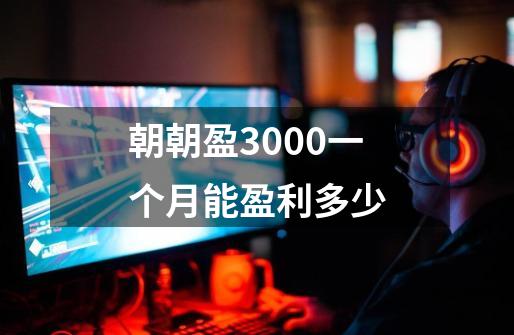 朝朝盈3000一个月能盈利多少-第1张-游戏信息-龙启网