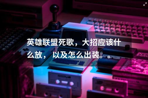 ...英雄联盟死歌,大招应该什么放, 以及怎么出装。。-第1张-游戏信息-龙启网