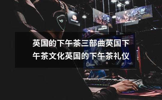 英国的下午茶三部曲英国下午茶文化英国的下午茶礼仪-第1张-游戏信息-龙启网