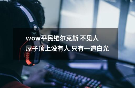 wow平民维尔克斯 不见人 屋子顶上没有人 只有一道白光-第1张-游戏信息-龙启网