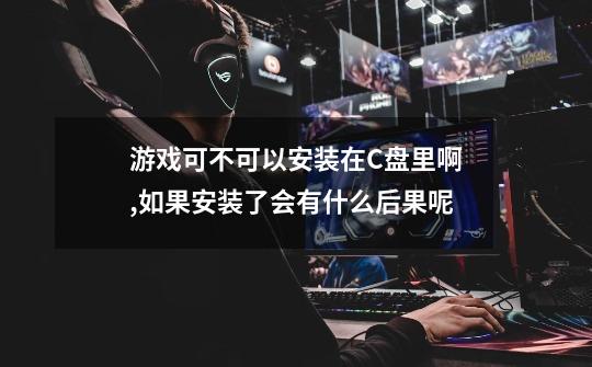 游戏可不可以安装在C盘里啊,如果安装了会有什么后果呢-第1张-游戏信息-龙启网