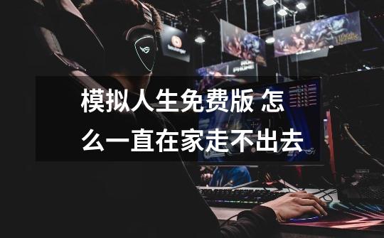 模拟人生免费版 怎么一直在家走不出去-第1张-游戏信息-龙启网