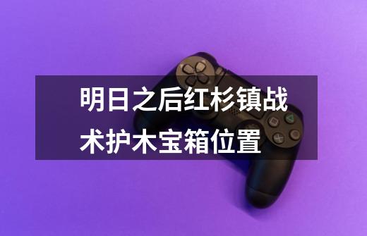 明日之后红杉镇战术护木宝箱位置-第1张-游戏信息-龙启网