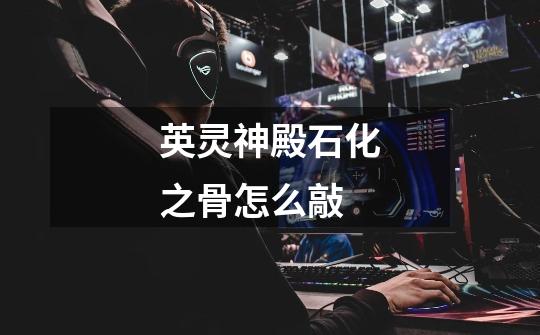 英灵神殿石化之骨怎么敲-第1张-游戏信息-龙启网
