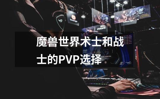 魔兽世界术士和战士的PVP选择-第1张-游戏信息-龙启网