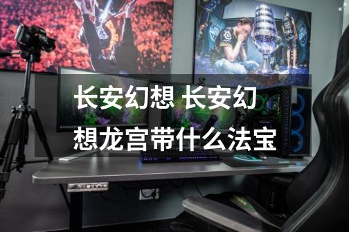 长安幻想 长安幻想龙宫带什么法宝-第1张-游戏信息-龙启网
