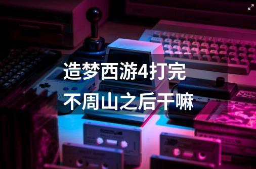 造梦西游4打完不周山之后干嘛-第1张-游戏信息-龙启网