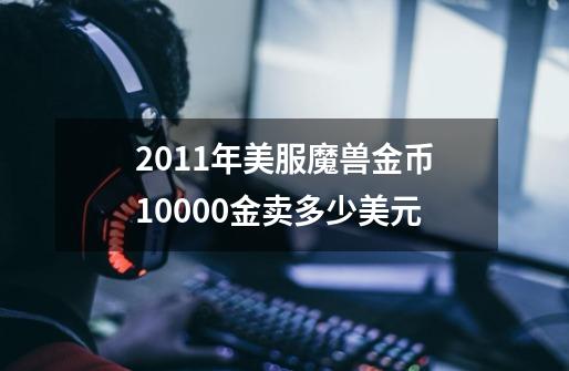 2011年美服魔兽金币10000金卖多少美元-第1张-游戏信息-龙启网