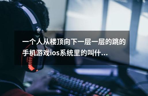 一个人从楼顶向下一层一层的跳的手机游戏ios系统里的叫什么-第1张-游戏信息-龙启网
