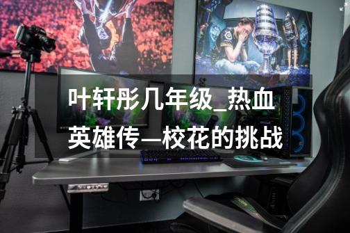 叶轩彤几年级_热血英雄传—校花的挑战-第1张-游戏信息-龙启网