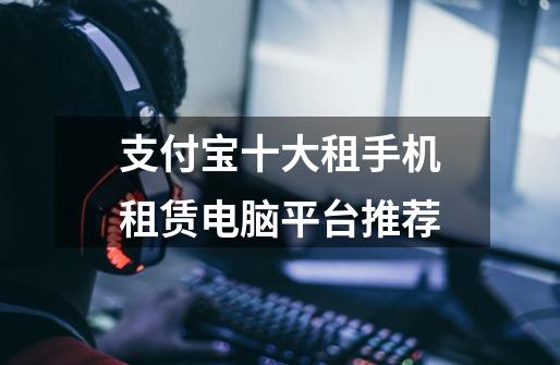 支付宝十大租手机租赁电脑平台推荐-第1张-游戏信息-龙启网