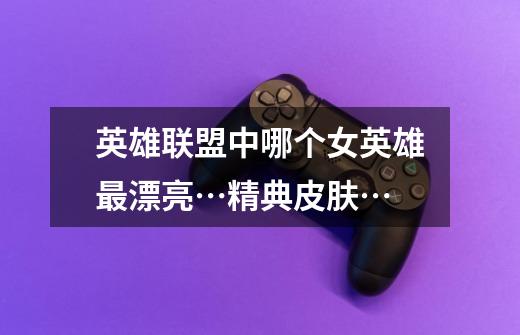 英雄联盟中哪个女英雄最漂亮…精典皮肤…-第1张-游戏信息-龙启网