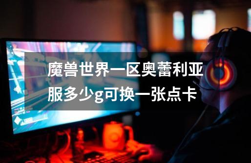 魔兽世界一区奥蕾利亚服多少g可换一张点卡-第1张-游戏信息-龙启网