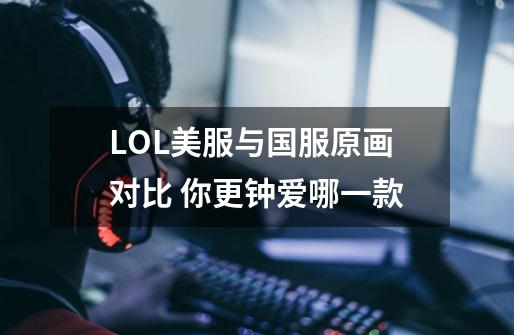 LOL美服与国服原画对比 你更钟爱哪一款-第1张-游戏信息-龙启网