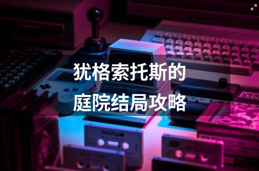 犹格索托斯的庭院结局攻略-第1张-游戏信息-龙启网