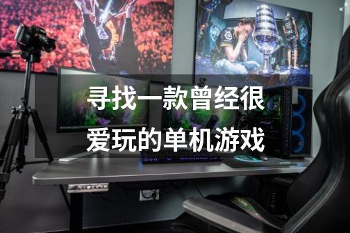 寻找一款曾经很爱玩的单机游戏-第1张-游戏信息-龙启网
