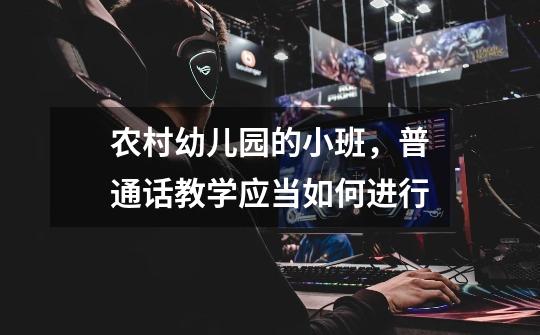 农村幼儿园的小班,普通话教学应当如何进行-第1张-游戏信息-龙启网