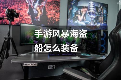 手游风暴海盗船怎么装备-第1张-游戏信息-龙启网