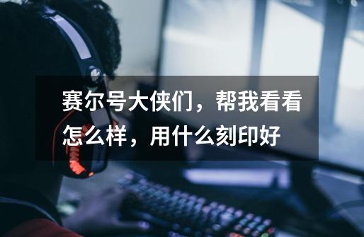 赛尔号大侠们,帮我看看怎么样,用什么刻印好-第1张-游戏信息-龙启网