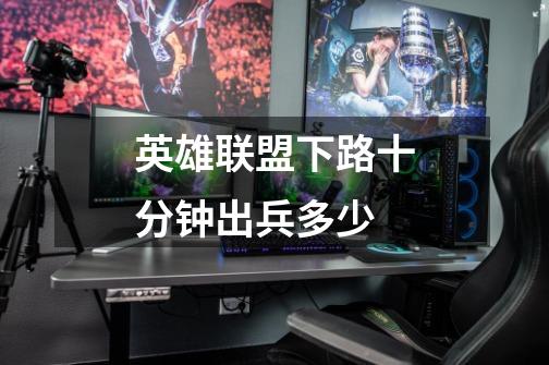 英雄联盟下路十分钟出兵多少-第1张-游戏信息-龙启网