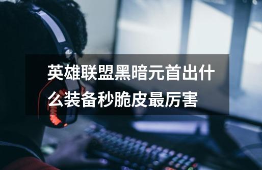 英雄联盟黑暗元首出什么装备秒脆皮最厉害-第1张-游戏信息-龙启网